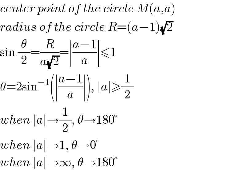 center point of the circle M(a,a)  radius of the circle R=(a−1)(√2)  sin (θ/2)=(R/(a(√2)))=∣((a−1)/a)∣≤1  θ=2sin^(−1) (∣((a−1)/a)∣), ∣a∣≥(1/2)  when ∣a∣→(1/2), θ→180°  when ∣a∣→1, θ→0°  when ∣a∣→∞, θ→180°  