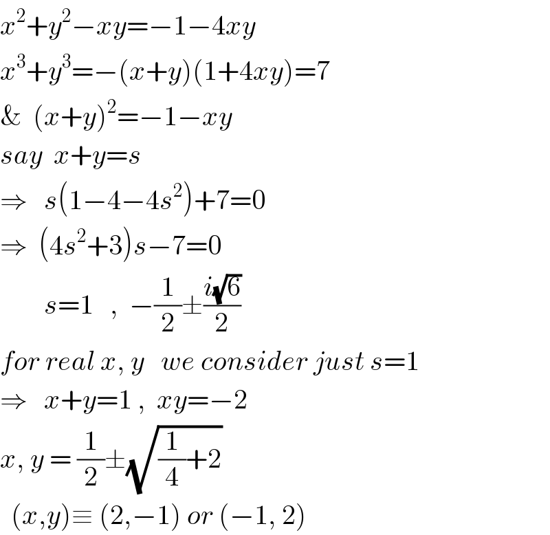 x^2 +y^2 −xy=−1−4xy  x^3 +y^3 =−(x+y)(1+4xy)=7  &  (x+y)^2 =−1−xy  say  x+y=s  ⇒   s(1−4−4s^2 )+7=0  ⇒  (4s^2 +3)s−7=0          s=1   ,  −(1/2)±((i(√6))/2)  for real x, y   we consider just s=1  ⇒   x+y=1 ,  xy=−2  x, y = (1/2)±(√((1/4)+2))    (x,y)≡ (2,−1) or (−1, 2)  