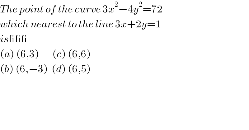 The point of the curve 3x^2 −4y^2 =72  which nearest to the line 3x+2y=1  is___  (a) (6,3)       (c) (6,6)  (b) (6,−3)  (d) (6,5)  