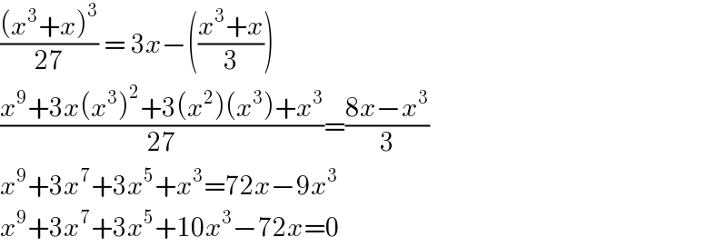 (((x^3 +x)^3 )/(27)) = 3x−(((x^3 +x)/3))  ((x^9 +3x(x^3 )^2 +3(x^2 )(x^3 )+x^3 )/(27))=((8x−x^3 )/3)  x^9 +3x^7 +3x^5 +x^3 =72x−9x^3   x^9 +3x^7 +3x^5 +10x^3 −72x=0  