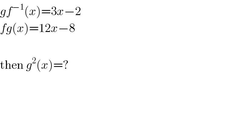 gf^(−1) (x)=3x−2  fg(x)=12x−8    then g^2 (x)=?  