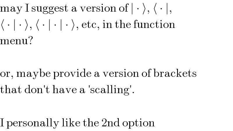 may I suggest a version of ∣ ∙ ⟩, ⟨ ∙ ∣,   ⟨ ∙ ∣ ∙ ⟩, ⟨ ∙ ∣ ∙ ∣ ∙ ⟩, etc, in the function  menu?     or, maybe provide a version of brackets  that don′t have a ′scalling′.     I personally like the 2nd option  