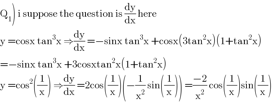 Q_1 ) i suppose the question is (dy/dx) here  y =cosx tan^3 x ⇒(dy/dx) =−sinx tan^3 x +cosx(3tan^2 x)(1+tan^2 x)  =−sinx tan^3 x +3cosxtan^2 x(1+tan^2 x)  y =cos^2 ((1/x)) ⇒(dy/dx) =2cos((1/x))(−(1/x^2 ) sin((1/x))) =((−2)/x^2 ) cos((1/x))sin((1/x))  