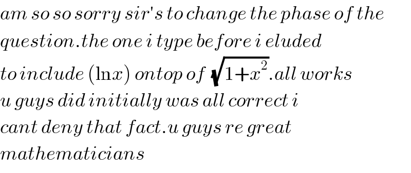 am so so sorry sir′s to change the phase of the  question.the one i type before i eluded  to include (lnx) ontop of  (√(1+x^2 )).all works  u guys did initially was all correct i  cant deny that fact.u guys re great  mathematicians  