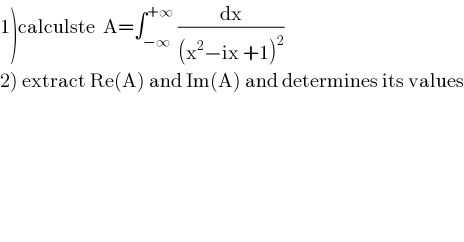 1)calculste  A=∫_(−∞) ^(+∞)  (dx/((x^2 −ix +1)^2 ))  2) extract Re(A) and Im(A) and determines its values  