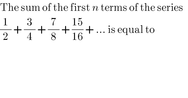 The sum of the first n terms of the series  (1/2) + (3/4) + (7/8) + ((15)/(16)) + ... is equal to  