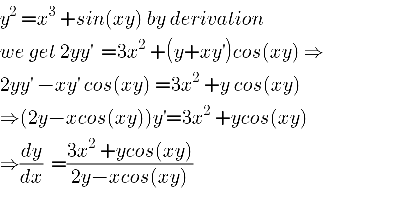 y^2  =x^3  +sin(xy) by derivation  we get 2yy^′   =3x^2  +(y+xy^′ )cos(xy) ⇒  2yy^′  −xy^′  cos(xy) =3x^2  +y cos(xy)  ⇒(2y−xcos(xy))y^′ =3x^2  +ycos(xy)  ⇒(dy/dx)  =((3x^2  +ycos(xy))/(2y−xcos(xy)))    
