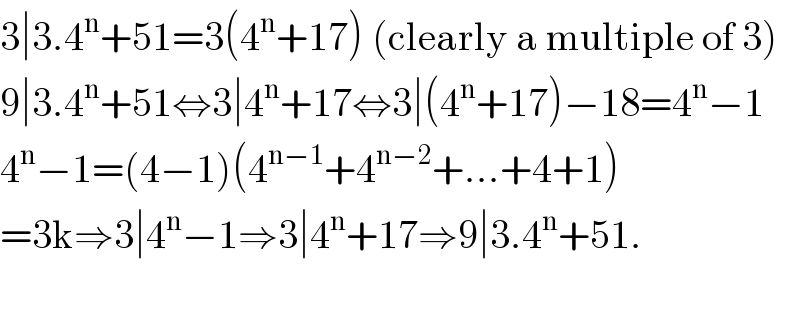 3∣3.4^n +51=3(4^n +17) (clearly a multiple of 3)  9∣3.4^n +51⇔3∣4^n +17⇔3∣(4^n +17)−18=4^n −1  4^n −1=(4−1)(4^(n−1) +4^(n−2) +...+4+1)  =3k⇒3∣4^n −1⇒3∣4^n +17⇒9∣3.4^n +51.    