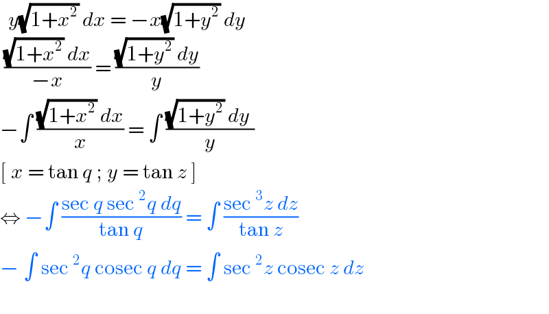   y(√(1+x^2 )) dx = −x(√(1+y^2 )) dy   (((√(1+x^2 )) dx)/(−x)) = (((√(1+y^2 )) dy)/y)  −∫ (((√(1+x^2 )) dx)/x) = ∫ (((√(1+y^2 )) dy )/y)  [ x = tan q ; y = tan z ]  ⇔ −∫ ((sec q sec^2 q dq)/(tan q)) = ∫ ((sec^3 z dz)/(tan z))  − ∫ sec^2 q cosec q dq = ∫ sec^2 z cosec z dz    