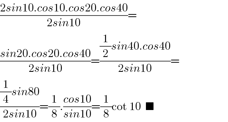 ((2sin10.cos10.cos20.cos40)/(2sin10))=  ((sin20.cos20.cos40)/(2sin10))=(((1/2)sin40.cos40)/(2sin10))=  (((1/4)sin80)/(2sin10))=(1/8).((cos10)/(sin10))=(1/8)cot 10  ■  