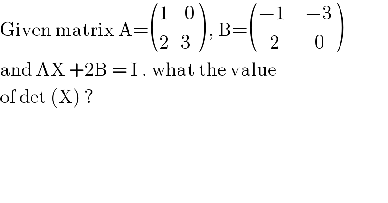 Given matrix A= (((1    0)),((2   3)) ) , B= (((−1     −3)),((   2         0)) )  and AX +2B = I . what the value  of det (X) ?  