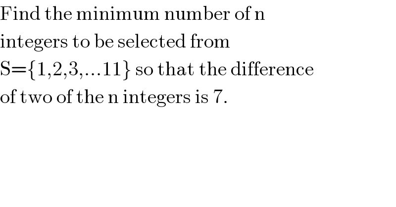 Find the minimum number of n  integers to be selected from  S={1,2,3,...11} so that the difference  of two of the n integers is 7.  