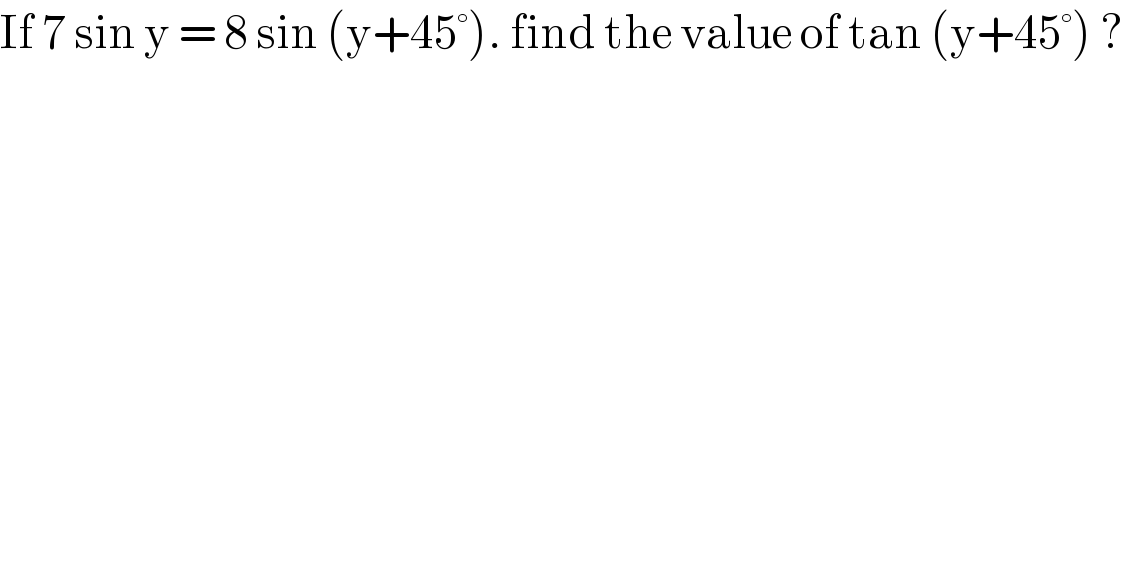 If 7 sin y = 8 sin (y+45°). find the value of tan (y+45°) ?  
