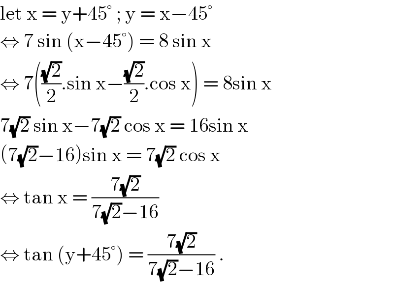 let x = y+45° ; y = x−45°  ⇔ 7 sin (x−45°) = 8 sin x  ⇔ 7(((√2)/2).sin x−((√2)/2).cos x) = 8sin x  7(√2) sin x−7(√2) cos x = 16sin x  (7(√2)−16)sin x = 7(√2) cos x  ⇔ tan x = ((7(√2))/(7(√2)−16))  ⇔ tan (y+45°) = ((7(√2))/(7(√2)−16)) .  