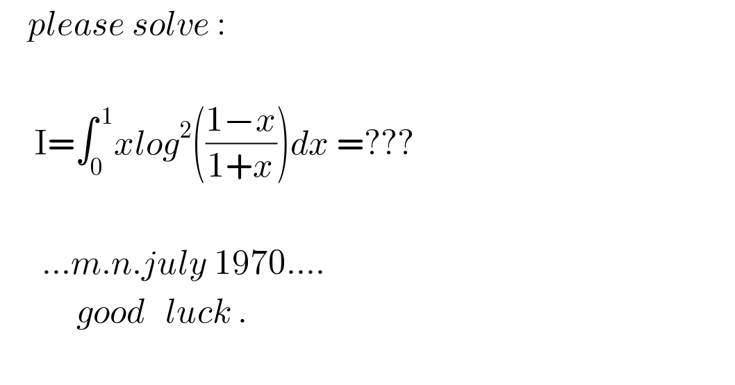     please solve :         I=∫_0 ^( 1) xlog^2 (((1−x)/(1+x)))dx =???          ...m.n.july 1970....             good   luck .    