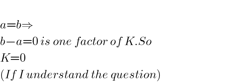   a=b⇒  b−a=0 is one factor of K.So  K=0  (If I understand the question)  