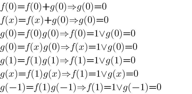 f(0)=f(0)+g(0)⇒g(0)=0  f(x)=f(x)+g(0)⇒g(0)=0  g(0)=f(0)g(0)⇒f(0)=1∨g(0)=0  g(0)=f(x)g(0)⇒f(x)=1∨g(0)=0  g(1)=f(1)g(1)⇒f(1)=1∨g(1)=0  g(x)=f(1)g(x)⇒f(1)=1∨g(x)=0  g(−1)=f(1)g(−1)⇒f(1)=1∨g(−1)=0  