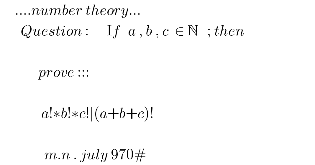      ....number theory...         Question :      If   a , b , c  ∈ N   ; then                  prove :::                  a!∗b!∗c!∣(a+b+c)!                     m.n . july 970#  
