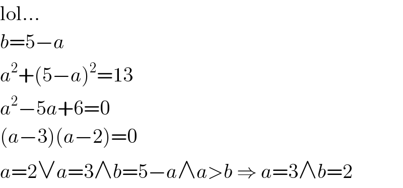 lol...  b=5−a  a^2 +(5−a)^2 =13  a^2 −5a+6=0  (a−3)(a−2)=0  a=2∨a=3∧b=5−a∧a>b ⇒ a=3∧b=2  