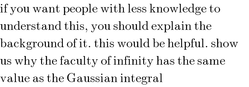 if you want people with less knowledge to  understand this, you should explain the  background of it. this would be helpful. show  us why the faculty of infinity has the same  value as the Gaussian integral  