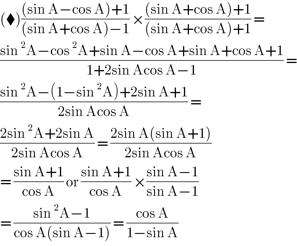 (⧫)(((sin A−cos A)+1)/((sin A+cos A)−1)) ×(((sin A+cos A)+1)/((sin A+cos A)+1)) =  ((sin^2 A−cos^2 A+sin A−cos A+sin A+cos A+1)/(1+2sin Acos A−1)) =  ((sin^2 A−(1−sin^2 A)+2sin A+1)/(2sin Acos A)) =  ((2sin^2 A+2sin A)/(2sin Acos A)) = ((2sin A(sin A+1))/(2sin Acos A))  = ((sin A+1)/(cos A)) or ((sin A+1)/(cos A)) ×((sin A−1)/(sin A−1))  = ((sin^2 A−1)/(cos A(sin A−1))) = ((cos A)/(1−sin A))  