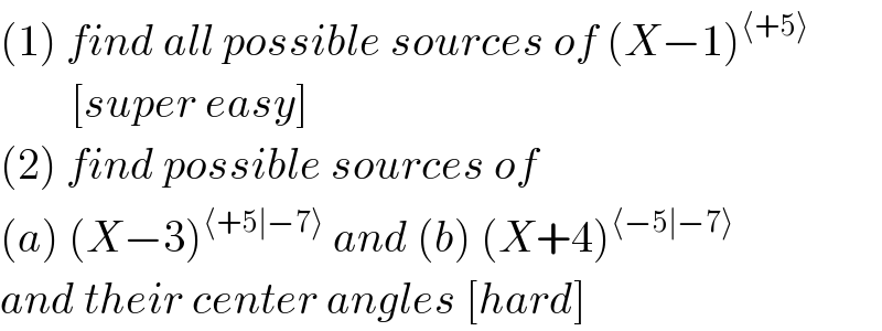 (1) find all possible sources of (X−1)^(⟨+5⟩)           [super easy]  (2) find possible sources of  (a) (X−3)^(⟨+5∣−7⟩)  and (b) (X+4)^(⟨−5∣−7⟩)   and their center angles [hard]  