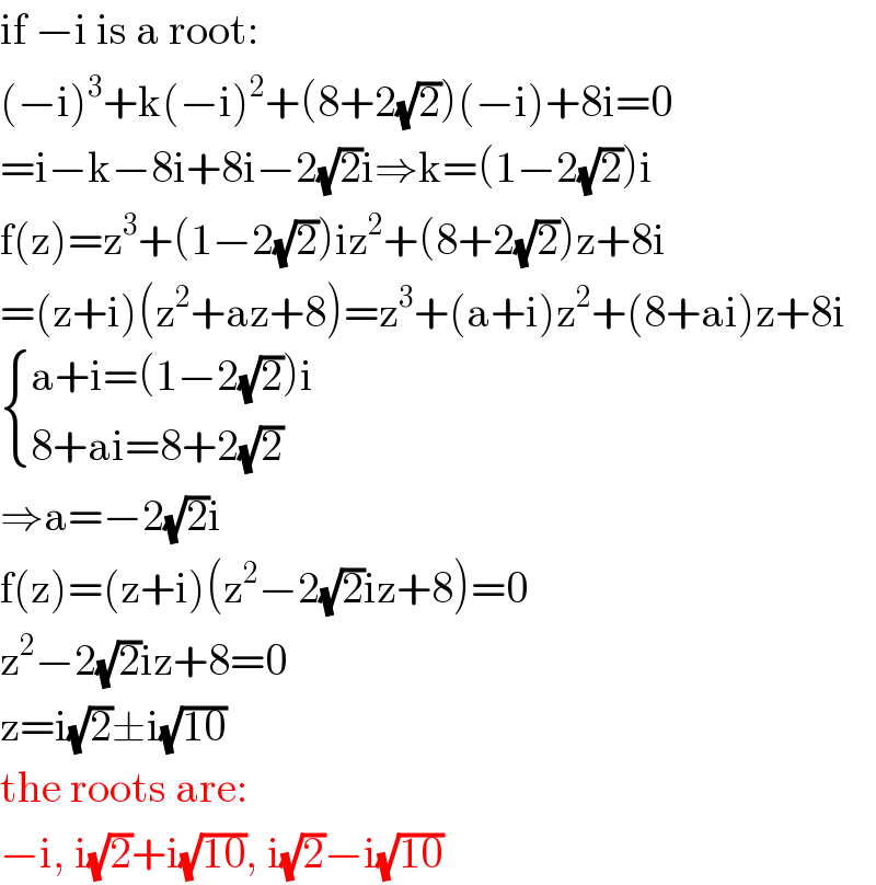 if −i is a root:  (−i)^3 +k(−i)^2 +(8+2(√2))(−i)+8i=0  =i−k−8i+8i−2(√2)i⇒k=(1−2(√2))i  f(z)=z^3 +(1−2(√2))iz^2 +(8+2(√2))z+8i  =(z+i)(z^2 +az+8)=z^3 +(a+i)z^2 +(8+ai)z+8i   { ((a+i=(1−2(√2))i)),((8+ai=8+2(√2))) :}  ⇒a=−2(√2)i  f(z)=(z+i)(z^2 −2(√2)iz+8)=0  z^2 −2(√2)iz+8=0  z=i(√2)±i(√(10))  the roots are:  −i, i(√2)+i(√(10)), i(√2)−i(√(10))  