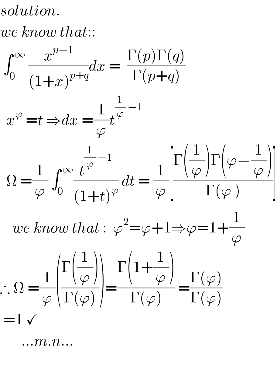 solution.  we know that::   ∫_0 ^( ∞)  (x^(p−1) /((1+x)^(p+q) ))dx =  ((Γ(p)Γ(q))/(Γ(p+q)))    x^ϕ  =t ⇒dx =(1/ϕ)t^((1/ϕ) −1)     Ω =(1/ϕ) ∫_0 ^( ∞) (t^((1/ϕ) −1) /((1+t)^ϕ )) dt = (1/ϕ)[((Γ((1/ϕ))Γ(ϕ−(1/ϕ)))/(Γ(ϕ )))]      we know that :  ϕ^2 =ϕ+1⇒ϕ=1+(1/ϕ)  ∴ Ω =(1/ϕ)(((Γ((1/ϕ)))/(Γ(ϕ))))=((Γ(1+(1/ϕ)))/(Γ(ϕ))) =((Γ(ϕ))/(Γ(ϕ)))    =1 ✓         ...m.n...     