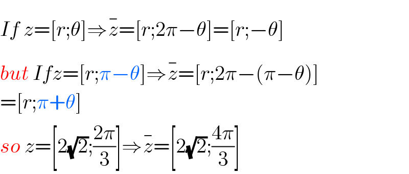 If z=[r;θ]⇒z^(−) =[r;2π−θ]=[r;−θ]  but Ifz=[r;π−θ]⇒z^(−) =[r;2π−(π−θ)]  =[r;π+θ]  so z=[2(√2);((2π)/3)]⇒z^(−) =[2(√2);((4π)/3)]  