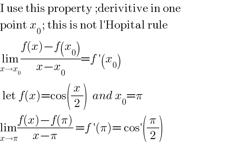 I use this property ;derivitive in one  point x_(0 ) ; this is not l′Hopital rule  lim_(x→x_0 ) ((f(x)−f(x_0 ))/(x−x_0 ))=f ′(x_0 )   let f(x)=cos((x/2))  and x_0 =π  lim_(x→π) ((f(x)−f(π))/(x−π)) =f ′(π)= cos′((π/2))  