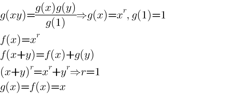 g(xy)=((g(x)g(y))/(g(1)))⇒g(x)=x^r , g(1)=1  f(x)=x^r   f(x+y)=f(x)+g(y)  (x+y)^r =x^r +y^r ⇒r=1  g(x)=f(x)=x  