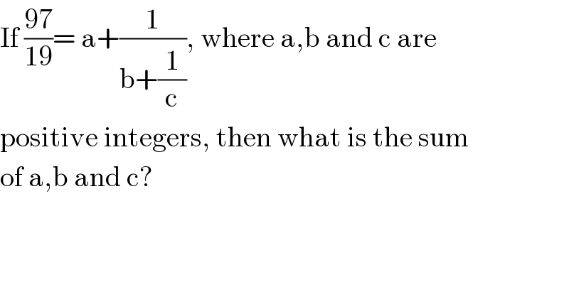 If ((97)/(19))= a+(1/(b+(1/c))), where a,b and c are  positive integers, then what is the sum  of a,b and c?  