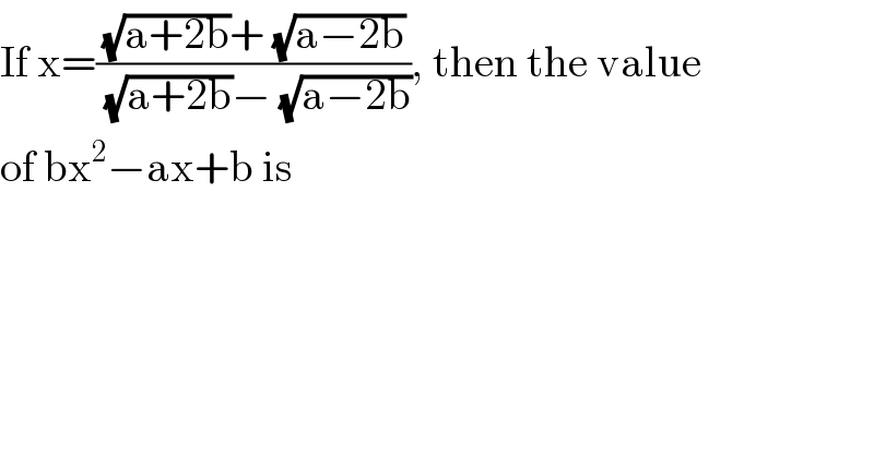 If x=(((√(a+2b))+ (√(a−2b)))/( (√(a+2b))− (√(a−2b)))), then the value  of bx^2 −ax+b is  