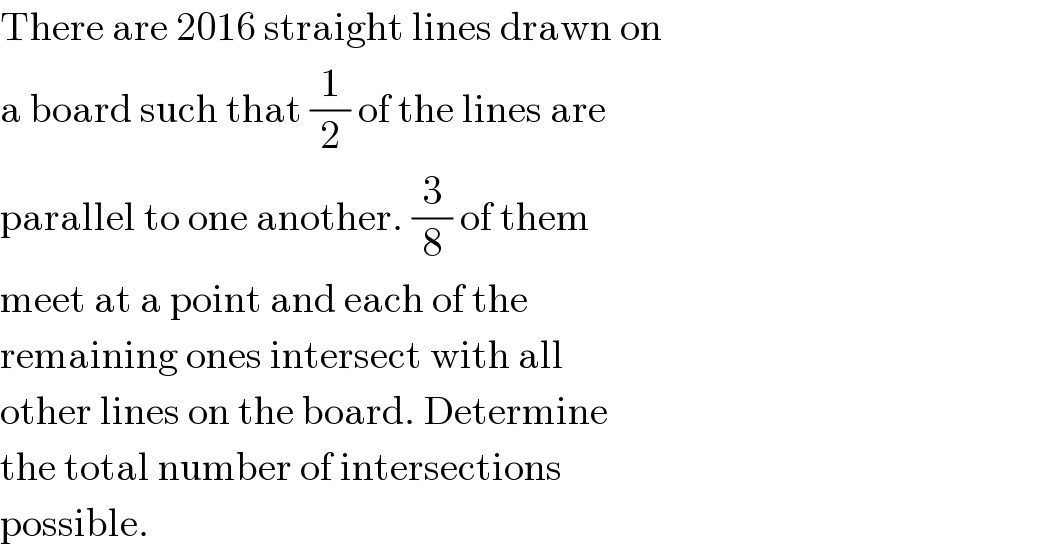 There are 2016 straight lines drawn on  a board such that (1/2) of the lines are  parallel to one another. (3/8) of them  meet at a point and each of the  remaining ones intersect with all  other lines on the board. Determine  the total number of intersections  possible.  
