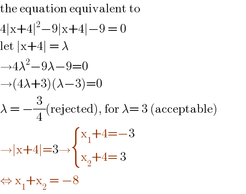 the equation equivalent to   4∣x+4∣^2 −9∣x+4∣−9 = 0  let ∣x+4∣ = λ   →4λ^2 −9λ−9=0  →(4λ+3)(λ−3)=0  λ = −(3/4)(rejected), for λ= 3 (acceptable)  →∣x+4∣=3→ { ((x_1 +4=−3)),((x_2 +4= 3)) :}  ⇔ x_1 +x_2  = −8   