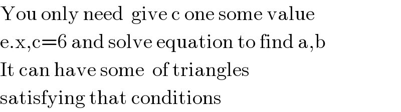 You only need  give c one some value   e.x,c=6 and solve equation to find a,b  It can have some  of triangles  satisfying that conditions  