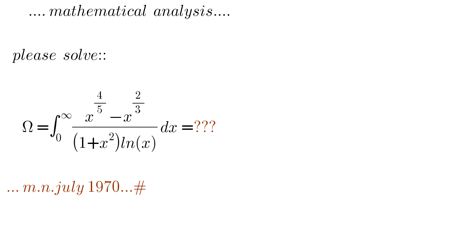          .... mathematical  analysis....          please  solve::           Ω =∫_(0 ) ^( ∞) ((x^(4/5)  −x^(2/3) )/((1+x^2 )ln(x))) dx =???      ... m.n.july 1970...#       