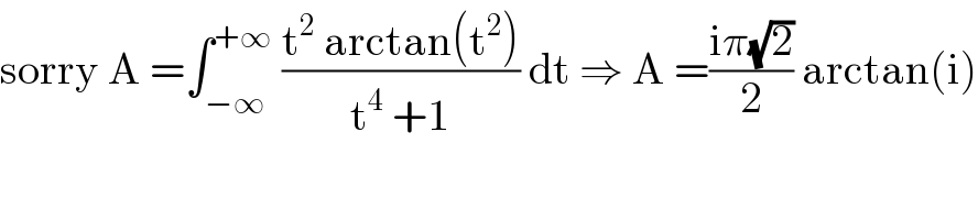 sorry A =∫_(−∞) ^(+∞)  ((t^2  arctan(t^2 ))/(t^4  +1)) dt ⇒ A =((iπ(√2))/2) arctan(i)  