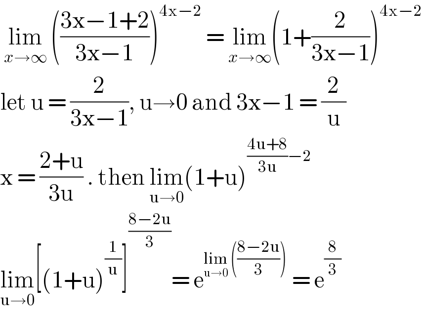  lim_(x→∞)  (((3x−1+2)/(3x−1)))^(4x−2)  = lim_(x→∞) (1+(2/(3x−1)))^(4x−2)   let u = (2/(3x−1)), u→0 and 3x−1 = (2/u)   x = ((2+u)/(3u)) . then lim_(u→0) (1+u)^(((4u+8)/(3u))−2)   lim_(u→0) [(1+u)^(1/u) ]^((8−2u)/3) = e^(lim_(u→0)  (((8−2u)/3)))  = e^(8/3)   