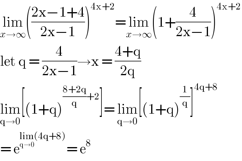lim_(x→∞) (((2x−1+4)/(2x−1)))^(4x+2) =lim_(x→∞) (1+(4/(2x−1)))^(4x+2)   let q = (4/(2x−1))→x = ((4+q)/(2q))  lim_(q→0) [(1+q)^(((8+2q)/q)+2) ]= lim_(q→0) [(1+q)^(1/q) ]^(4q+8)   = e^(lim_(q→0) (4q+8)) = e^8   