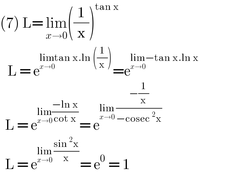 (7) L= lim_(x→0) ((1/x))^(tan x)      L = e^(lim_(x→0) tan x.ln ((1/x))) =e^(lim_(x→0) −tan x.ln x)     L = e^(lim_(x→0) ((−ln x)/(cot x))) = e^(lim_(x→0)  ((−(1/x))/(−cosec^2 x)))     L = e^(lim_(x→0)  ((sin^2 x)/x)) = e^0  = 1  