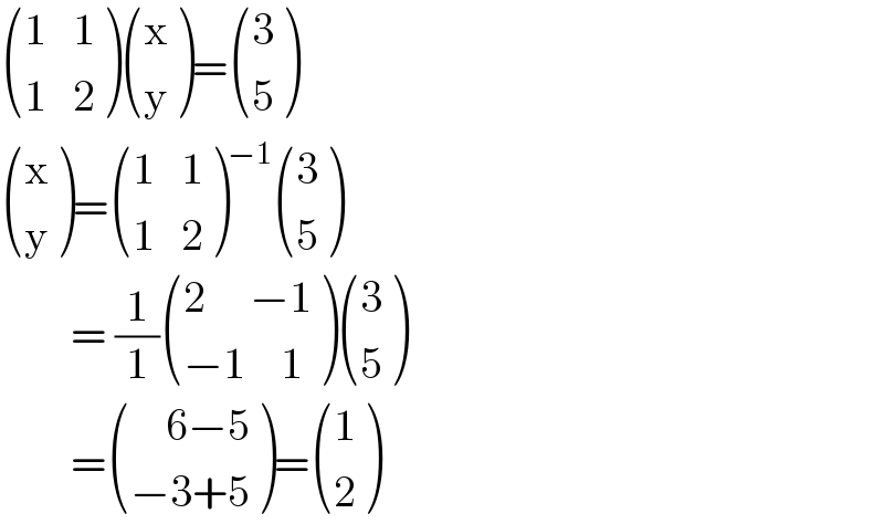  (((1   1)),((1   2)) ) ((x),(y) )= ((3),(5) )   ((x),(y) )= (((1   1)),((1   2)) )^(−1)  ((3),(5) )          = (1/1) (((2     −1)),((−1    1)) ) ((3),(5) )          = (((    6−5)),((−3+5)) )= ((1),(2) )  