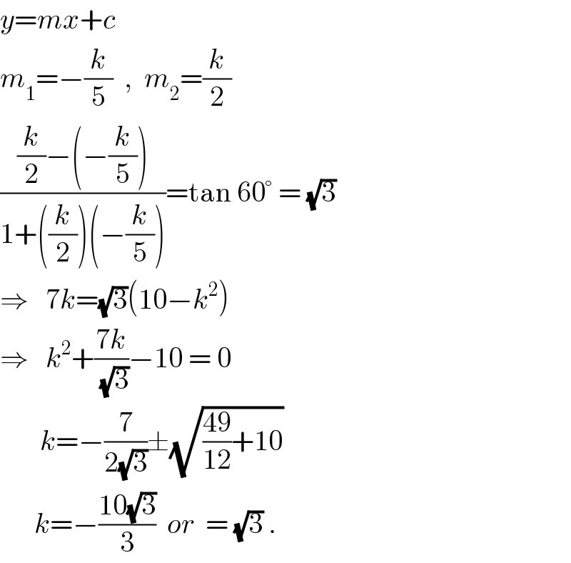 y=mx+c  m_1 =−(k/5)  ,  m_2 =(k/2)  (((k/2)−(−(k/5)))/(1+((k/2))(−(k/5))))=tan 60° = (√3)  ⇒   7k=(√3)(10−k^2 )  ⇒   k^2 +((7k)/( (√3)))−10 = 0         k=−(7/(2(√3)))±(√(((49)/(12))+10))        k=−((10(√3))/3)  or  = (√3) .  