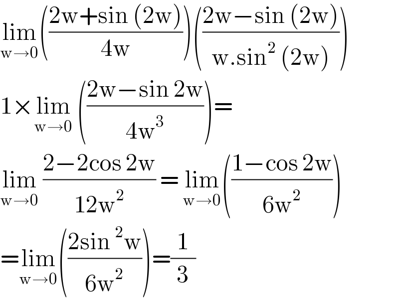 lim_(w→0) (((2w+sin (2w))/(4w)))(((2w−sin (2w))/(w.sin^2  (2w))))  1×lim_(w→0)  (((2w−sin 2w)/(4w^3 )))=  lim_(w→0)  ((2−2cos 2w)/(12w^2 )) = lim_(w→0) (((1−cos 2w)/(6w^2 )))  =lim_(w→0) (((2sin^2 w)/(6w^2 )))=(1/3)  