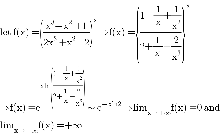 let f(x) =(((x^3 −x^2  +1)/(2x^3  +x^2 −2)))^x  ⇒f(x) ={((1−(1/x)+(1/x^2 ))/(2+(1/x)−(2/x^3 )))}^x   ⇒f(x) =e^(xln(((1−(1/x)+(1/x^2 ))/(2+(1/x)−(2/x^3 )))))  ∼ e^(−xln2)  ⇒lim_(x→+∞) f(x) =0 and  lim_(x→−∞) f(x) =+∞  