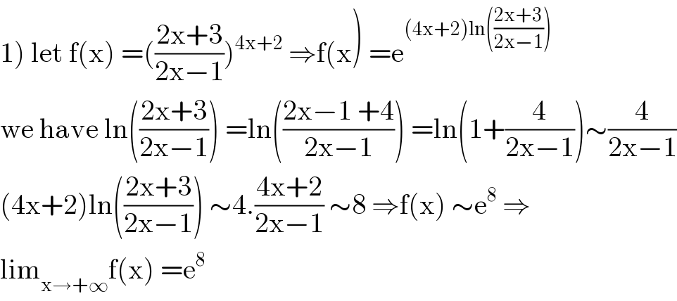 1) let f(x) =(((2x+3)/(2x−1)))^(4x+2)  ⇒f(x) =e^((4x+2)ln(((2x+3)/(2x−1))))   we have ln(((2x+3)/(2x−1))) =ln(((2x−1 +4)/(2x−1))) =ln(1+(4/(2x−1)))∼(4/(2x−1))  (4x+2)ln(((2x+3)/(2x−1))) ∼4.((4x+2)/(2x−1)) ∼8 ⇒f(x) ∼e^8  ⇒  lim_(x→+∞) f(x) =e^8   