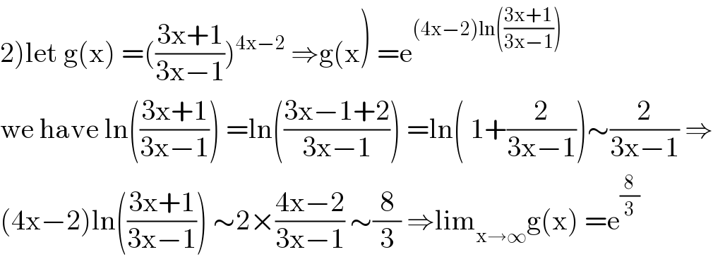 2)let g(x) =(((3x+1)/(3x−1)))^(4x−2)  ⇒g(x) =e^((4x−2)ln(((3x+1)/(3x−1))))   we have ln(((3x+1)/(3x−1))) =ln(((3x−1+2)/(3x−1))) =ln( 1+(2/(3x−1)))∼(2/(3x−1)) ⇒  (4x−2)ln(((3x+1)/(3x−1))) ∼2×((4x−2)/(3x−1)) ∼(8/3) ⇒lim_(x→∞) g(x) =e^(8/3)   