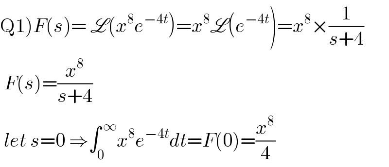 Q1)F(s)= L(x^8 e^(−4t) )=x^8 L(e^(−4t) )=x^8 ×(1/(s+4))   F(s)=(x^8 /(s+4))   let s=0 ⇒∫_0 ^( ∞) x^8 e^(−4t) dt=F(0)=(x^8 /4)  