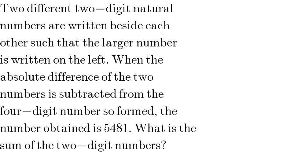 Two different two−digit natural  numbers are written beside each  other such that the larger number  is written on the left. When the  absolute difference of the two  numbers is subtracted from the  four−digit number so formed, the  number obtained is 5481. What is the  sum of the two−digit numbers?  
