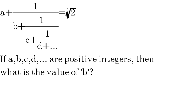 a+(1/(b+(1/(c+(1/(d+...))))))=(2)^(1/3)   If a,b,c,d,... are positive integers, then  what is the value of ′b′?  